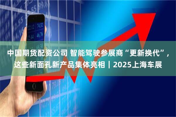 中国期货配资公司 智能驾驶参展商“更新换代”，这些新面孔新产品集体亮相｜2025上海车展
