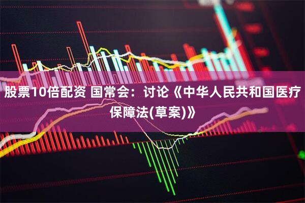 股票10倍配资 国常会：讨论《中华人民共和国医疗保障法(草案)》