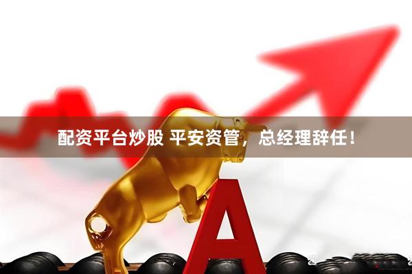 配资平台炒股 平安资管，总经理辞任！