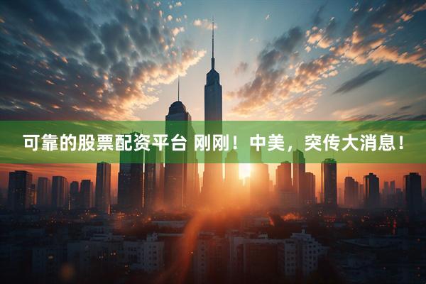 可靠的股票配资平台 刚刚！中美，突传大消息！