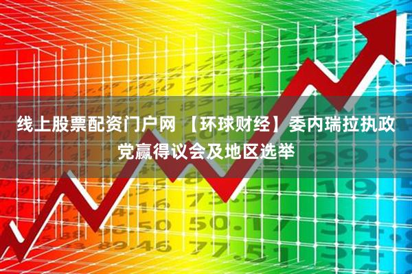 线上股票配资门户网 【环球财经】委内瑞拉执政党赢得议会及地区选举