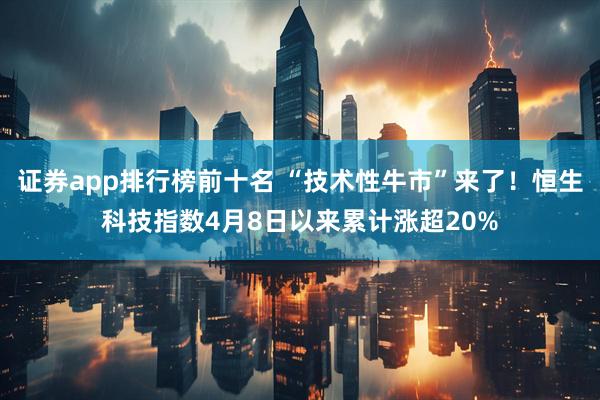 证券app排行榜前十名 “技术性牛市”来了！恒生科技指数4月8日以来累计涨超20%