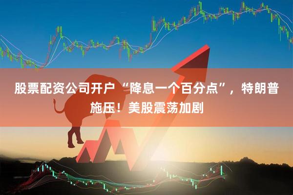 股票配资公司开户 “降息一个百分点”，特朗普施压！美股震荡加剧
