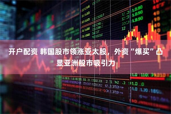 开户配资 韩国股市领涨亚太股，外资“爆买”凸显亚洲股市吸引力