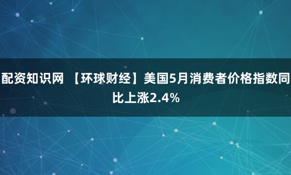 配资知识网 【环球财经】美国5月消费者价格指数同比上涨2.4%