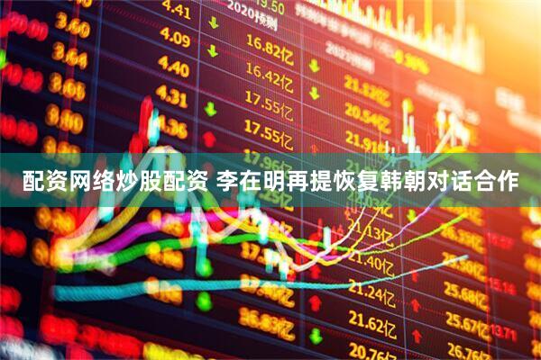 配资网络炒股配资 李在明再提恢复韩朝对话合作