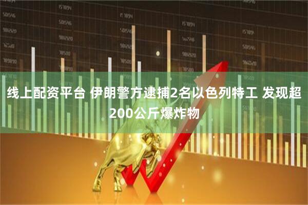 线上配资平台 伊朗警方逮捕2名以色列特工 发现超200公斤爆炸物