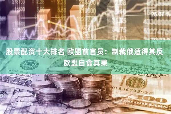 股票配资十大排名 欧盟前官员：制裁俄适得其反 欧盟自食其果