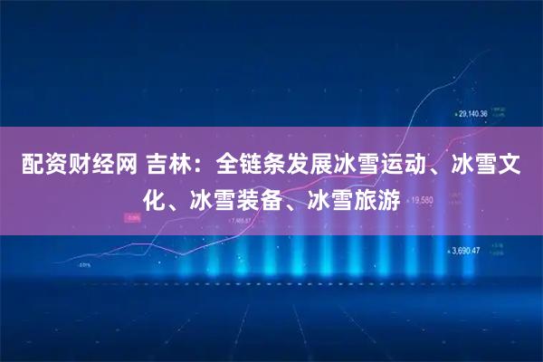配资财经网 吉林：全链条发展冰雪运动、冰雪文化、冰雪装备、冰雪旅游