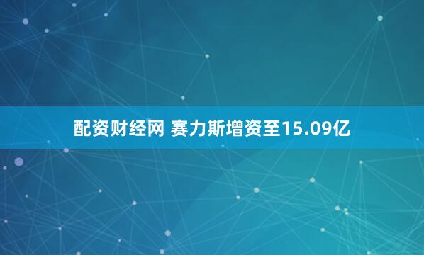 配资财经网 赛力斯增资至15.09亿