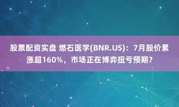 股票配资实盘 燃石医学(BNR.US)：7月股价累涨超160%，市场正在博弈扭亏预期？