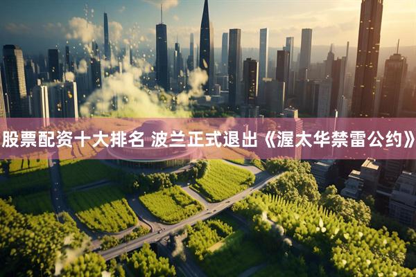 股票配资十大排名 波兰正式退出《渥太华禁雷公约》
