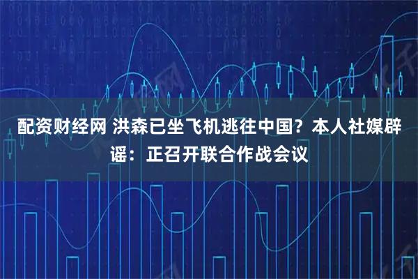 配资财经网 洪森已坐飞机逃往中国？本人社媒辟谣：正召开联合作战会议
