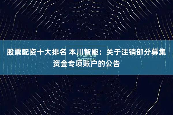 股票配资十大排名 本川智能：关于注销部分募集资金专项账户的公告