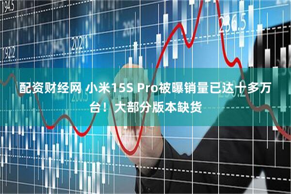 配资财经网 小米15S Pro被曝销量已达十多万台！大部分版本缺货