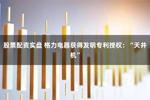 股票配资实盘 格力电器获得发明专利授权：“天井机”