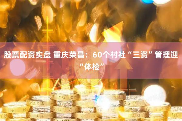 股票配资实盘 重庆荣昌：60个村社“三资”管理迎“体检”