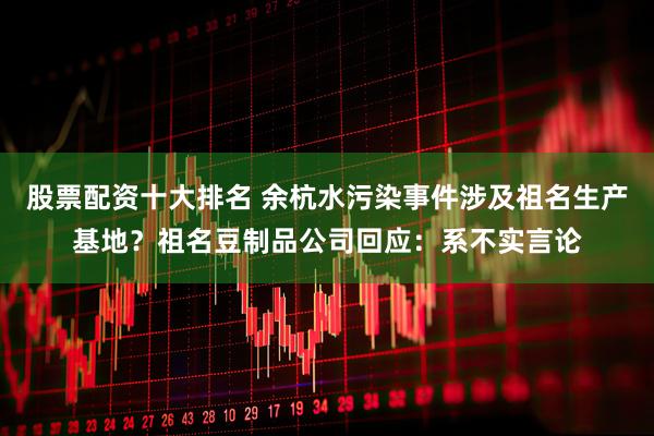 股票配资十大排名 余杭水污染事件涉及祖名生产基地？祖名豆制品公司回应：系不实言论