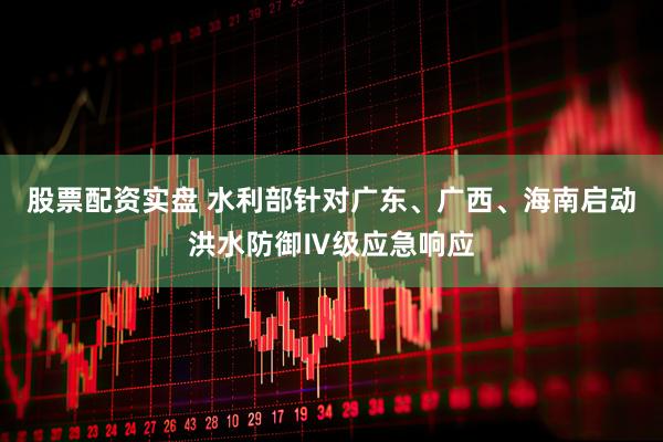 股票配资实盘 水利部针对广东、广西、海南启动洪水防御Ⅳ级应急响应