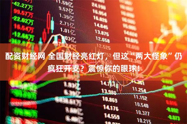 配资财经网 全国财经亮红灯，但这“两大怪象”仍疯狂开支？震惊你的眼球！