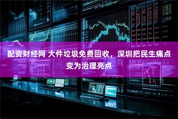 配资财经网 大件垃圾免费回收，深圳把民生痛点变为治理亮点