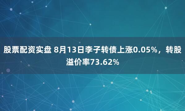 股票配资实盘 8月13日李子转债上涨0.05%，转股溢价率73.62%