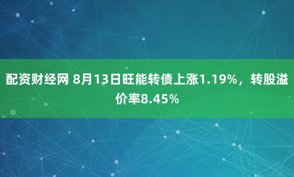 配资财经网 8月13日旺能转债上涨1.19%，转股溢价率8.45%