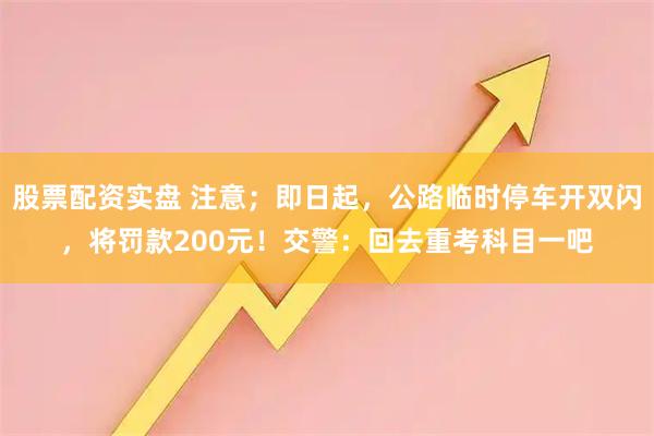 股票配资实盘 注意；即日起，公路临时停车开双闪，将罚款200元！交警：回去重考科目一吧