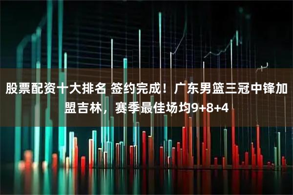 股票配资十大排名 签约完成！广东男篮三冠中锋加盟吉林，赛季最佳场均9+8+4
