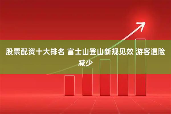 股票配资十大排名 富士山登山新规见效 游客遇险减少