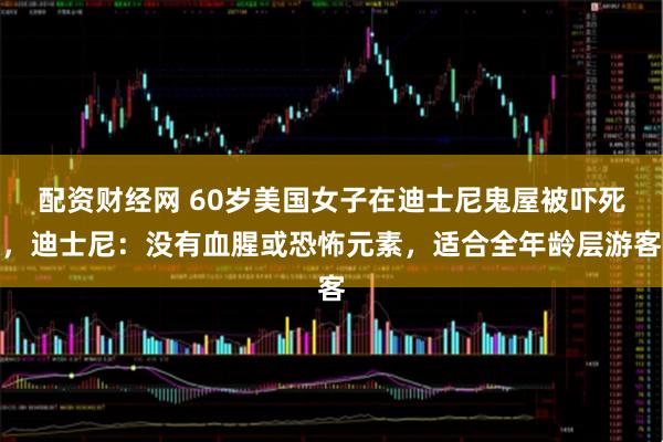 配资财经网 60岁美国女子在迪士尼鬼屋被吓死，迪士尼：没有血腥或恐怖元素，适合全年龄层游客
