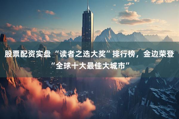 股票配资实盘 “读者之选大奖”排行榜，金边荣登“全球十大最佳大城市”