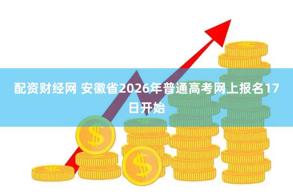 配资财经网 安徽省2026年普通高考网上报名17日开始