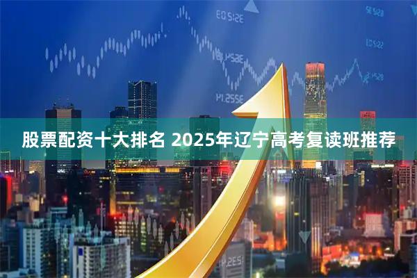 股票配资十大排名 2025年辽宁高考复读班推荐