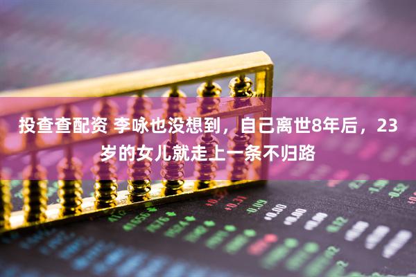 投查查配资 李咏也没想到，自己离世8年后，23岁的女儿就走上一条不归路
