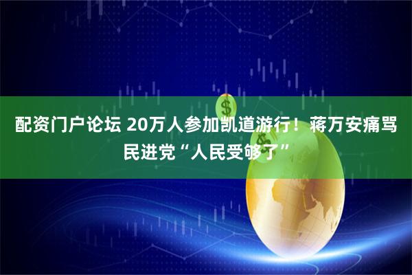 配资门户论坛 20万人参加凯道游行！蒋万安痛骂民进党“人民受够了”