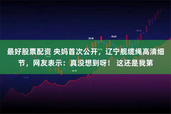 最好股票配资 央妈首次公开，辽宁舰缆绳高清细节，网友表示：真没想到呀！ 这还是我第