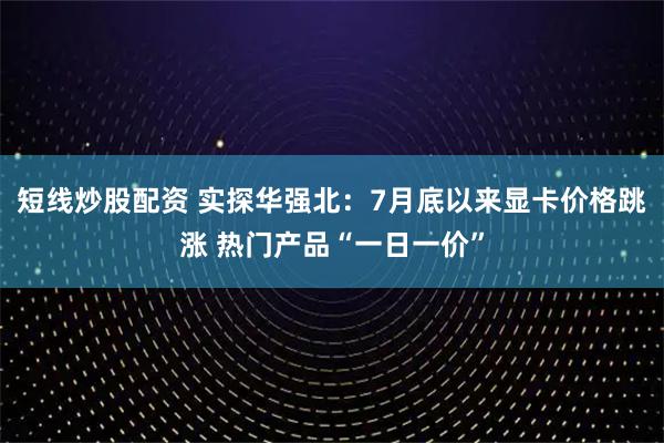 短线炒股配资 实探华强北：7月底以来显卡价格跳涨 热门产品“一日一价”