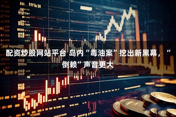 配资炒股网站平台 岛内“毒油案”挖出新黑幕，“倒赖”声音更大
