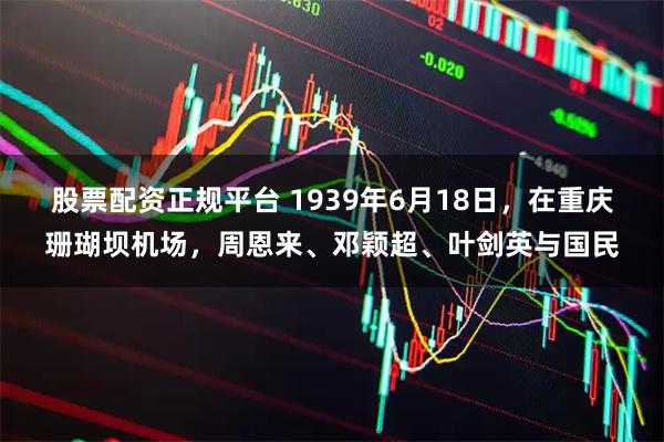 股票配资正规平台 1939年6月18日，在重庆珊瑚坝机场，周恩来、邓颖超、叶剑英与国民