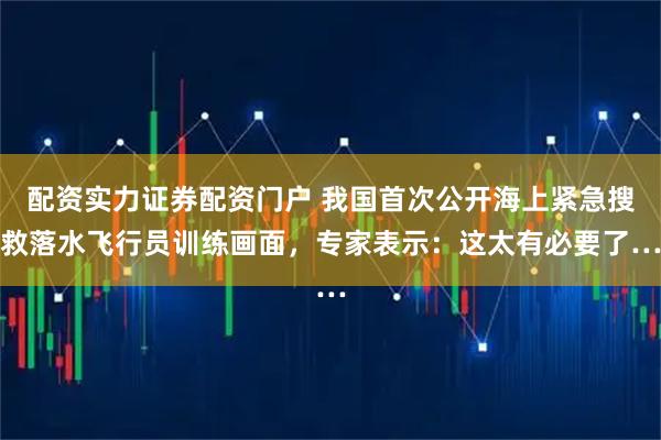 配资实力证券配资门户 我国首次公开海上紧急搜救落水飞行员训练画面，专家表示：这太有必要了…
