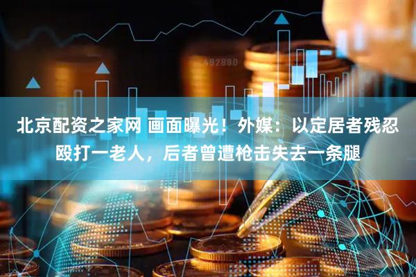 北京配资之家网 画面曝光！外媒：以定居者残忍殴打一老人，后者曾遭枪击失去一条腿