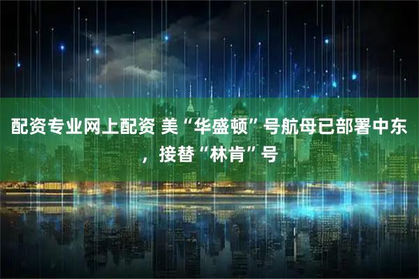 配资专业网上配资 美“华盛顿”号航母已部署中东，接替“林肯”号