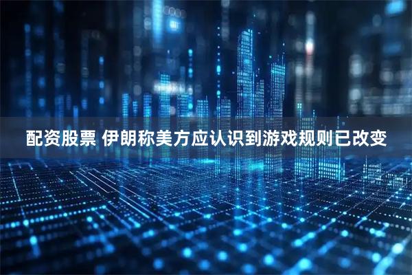 配资股票 伊朗称美方应认识到游戏规则已改变