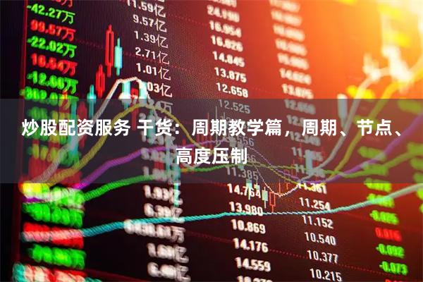 炒股配资服务 干货：周期教学篇，周期、节点、高度压制