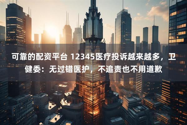 可靠的配资平台 12345医疗投诉越来越多，卫健委：无过错医护，不追责也不用道歉