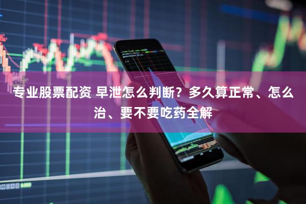 专业股票配资 早泄怎么判断？多久算正常、怎么治、要不要吃药全解