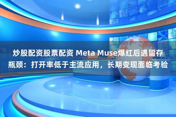 炒股配资股票配资 Meta Muse爆红后遇留存瓶颈：打开率低于主流应用，长期变现面临考验