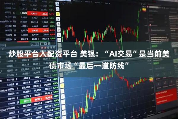 炒股平台入配资平台 美银：“AI交易”是当前美债市场“最后一道防线”